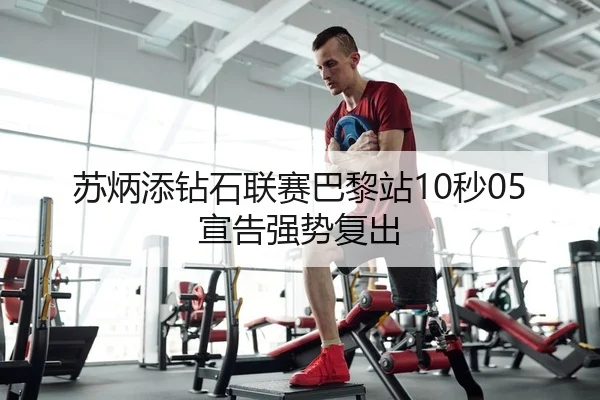 苏炳添钻石联赛巴黎站10秒05宣告强势复出